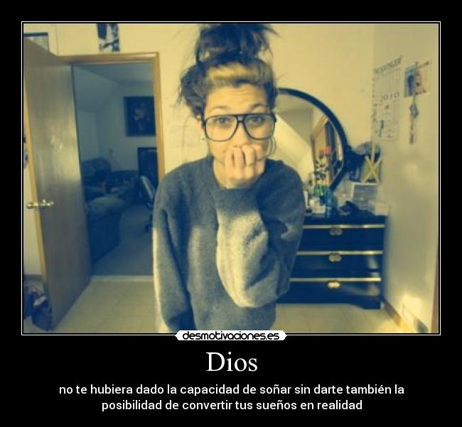 Dios - no te hubiera dado la capacidad de soñar sin darte también la
posibilidad de convertir tus sueños en realidad