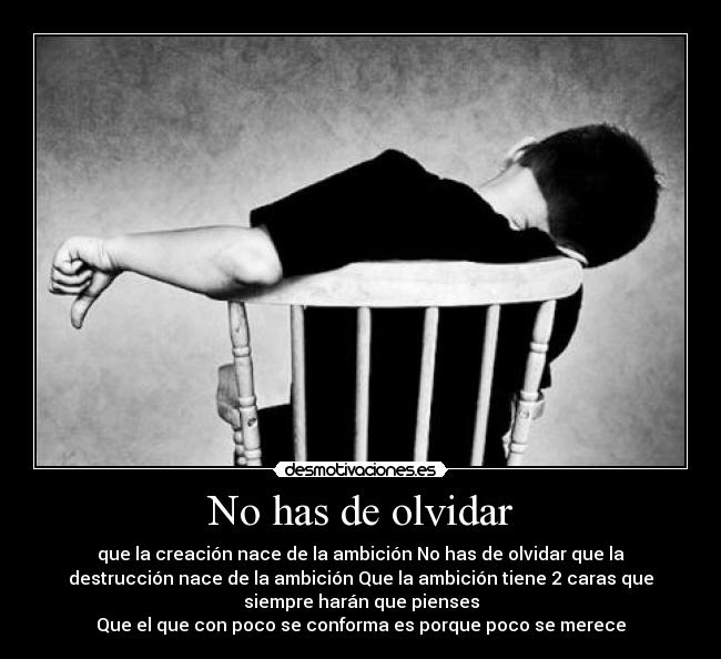 No has de olvidar - que la creación nace de la ambición No has de olvidar que la
destrucción nace de la ambición Que la ambición tiene 2 caras que
siempre harán que pienses
Que el que con poco se conforma es porque poco se merece