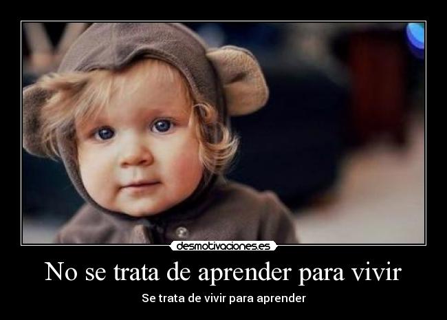 No se trata de aprender para vivir - Se trata de vivir para aprender