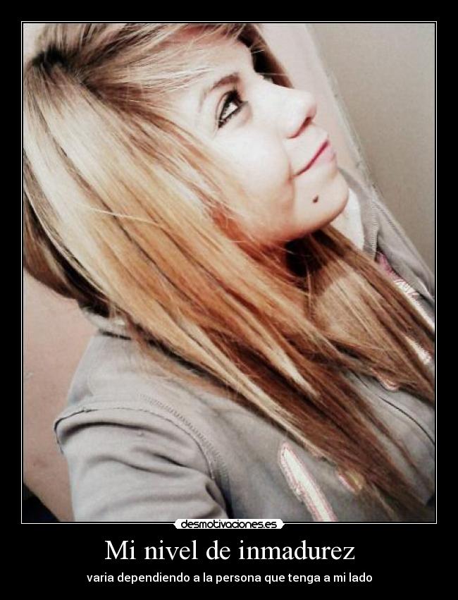 Mi nivel de inmadurez - varia dependiendo a la persona que tenga a mi lado