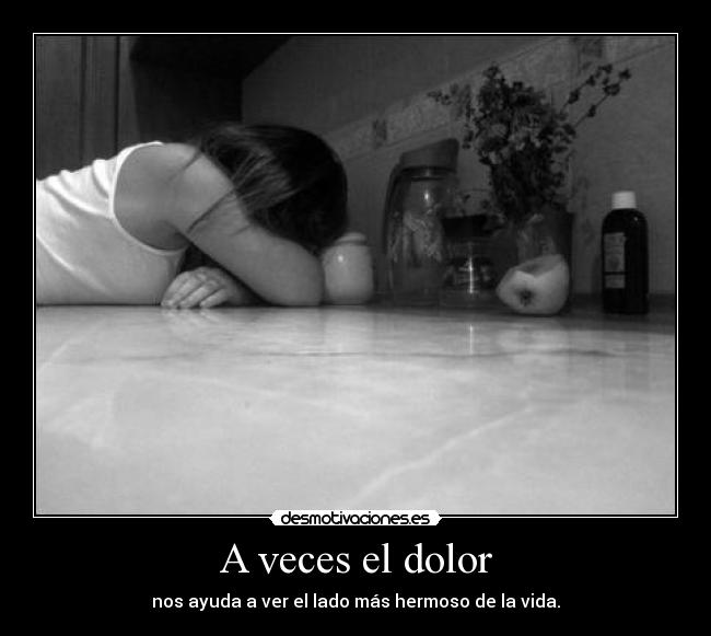 A veces el dolor - nos ayuda a ver el lado más hermoso de la vida.