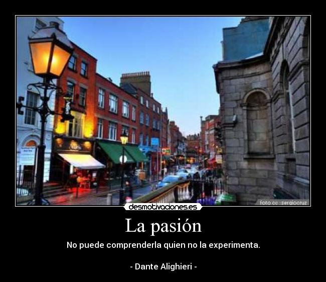 La pasión - No puede comprenderla quien no la experimenta.
- Dante Alighieri -