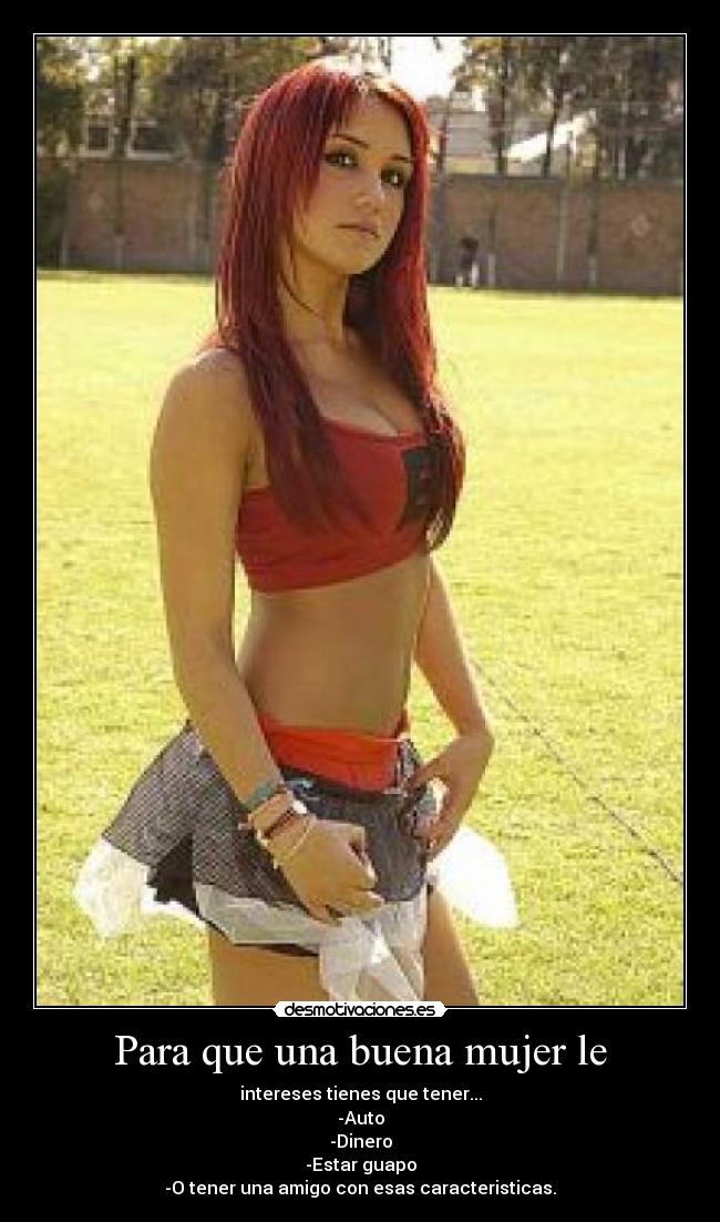 Para que una buena mujer le - intereses tienes que tener...
-Auto
-Dinero
-Estar guapo
-O tener una amigo con esas caracteristicas.