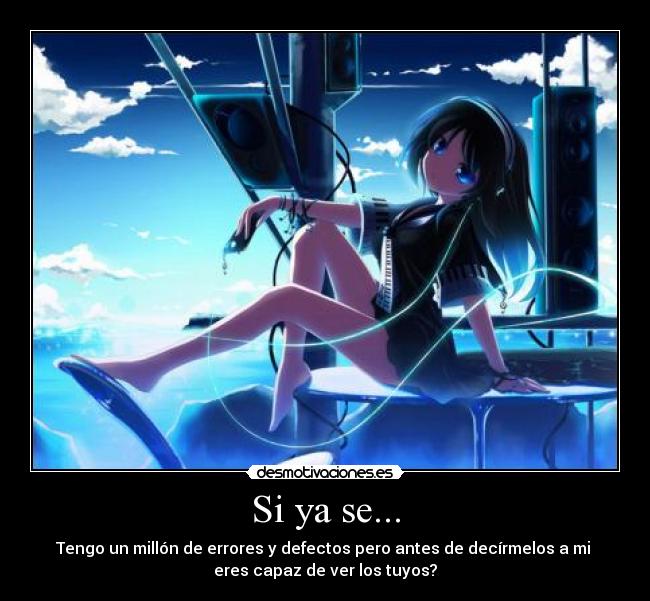 Si ya se... - Tengo un millón de errores y defectos pero antes de decírmelos a mi
eres capaz de ver los tuyos?