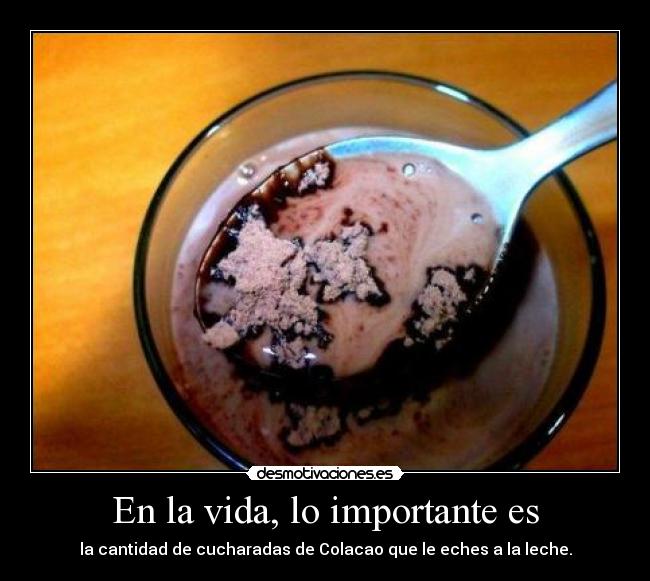 En la vida, lo importante es - la cantidad de cucharadas de Colacao que le eches a la leche.