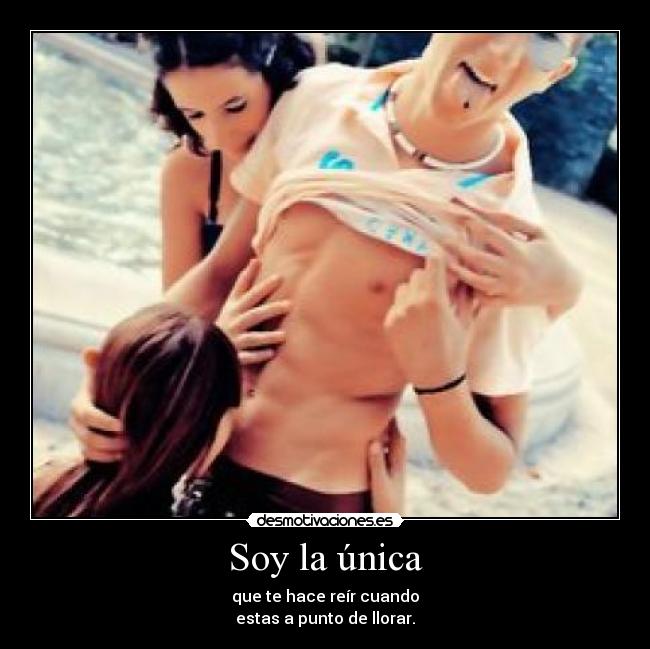 Soy la única - que te hace reír cuando
estas a punto de llorar.