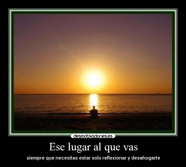 Ese lugar al que vas - siempre que necesitas estar solo reflexionar y desahogarte