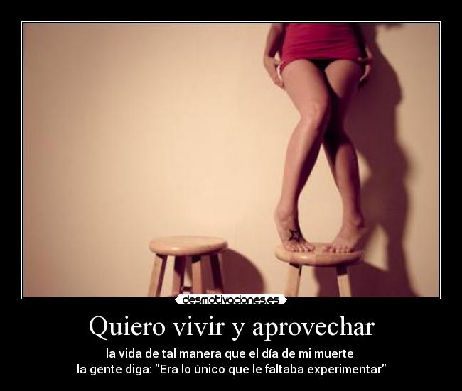 Quiero vivir y aprovechar - la vida de tal manera que el día de mi muerte
la gente diga: Era lo único que le faltaba experimentar