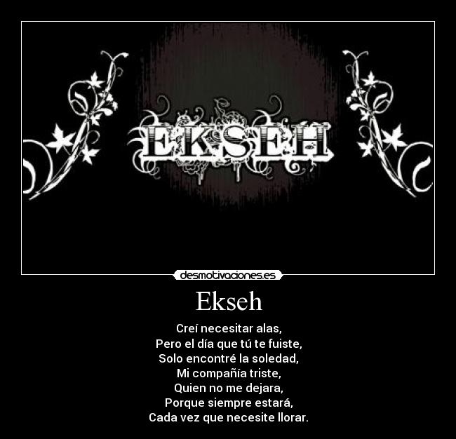 Ekseh - Creí necesitar alas,
Pero el día que tú te fuiste,
Solo encontré la soledad,
Mi compañía triste,
Quien no me dejara,
Porque siempre estará,
Cada vez que necesite llorar.