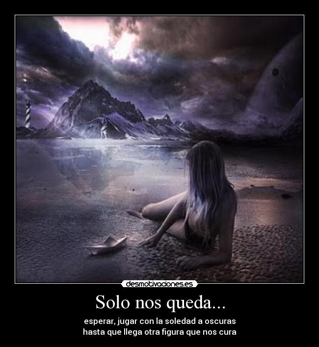 Solo nos queda... - esperar, jugar con la soledad a oscuras
hasta que llega otra figura que nos cura