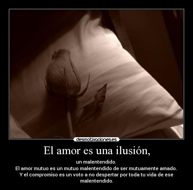 El amor es una ilusión, - un malentendido.
El amor mutuo es un mutuo malentendido de ser mutuamente amado.
Y el compromiso es un voto a no despertar por toda tu vida de ese malentendido.
