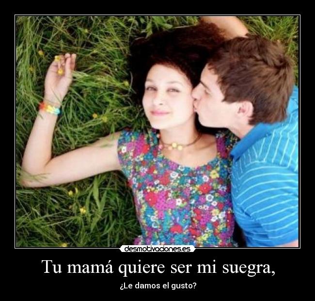 Tu mamá quiere ser mi suegra, -