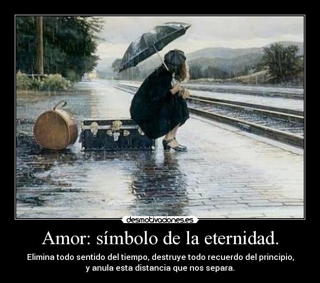 Amor: símbolo de la eternidad. - Elimina todo sentido del tiempo, destruye todo recuerdo del principio,
y anula esta distancia que nos separa.