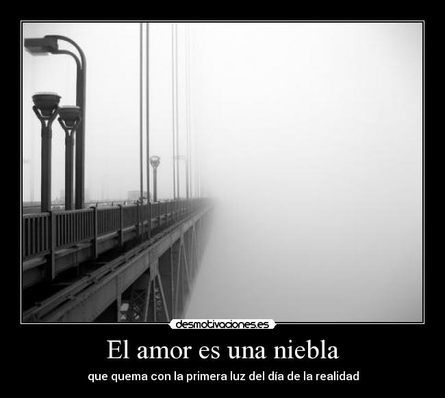El amor es una niebla - que quema con la primera luz del día de la realidad