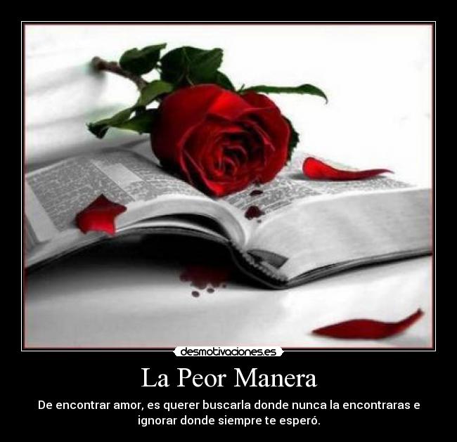 La Peor Manera - De encontrar amor, es querer buscarla donde nunca la encontraras e
ignorar donde siempre te esperó.