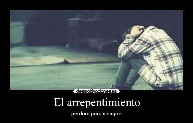 El arrepentimiento - perdura para siempre.