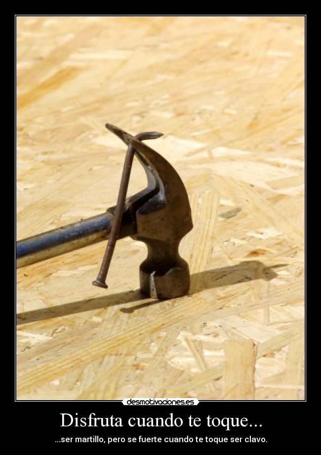 Disfruta cuando te toque... - ...ser martillo, pero se fuerte cuando te toque ser clavo.