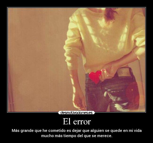 El error - Más grande que he cometido es dejar que alguien se quede en mi vida
mucho más tiempo del que se merece.