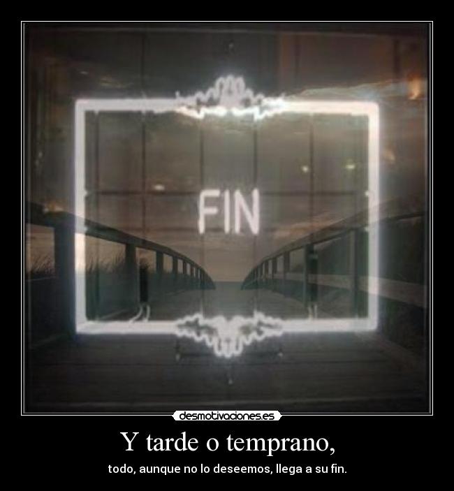 Y tarde o temprano, - todo, aunque no lo deseemos, llega a su fin.