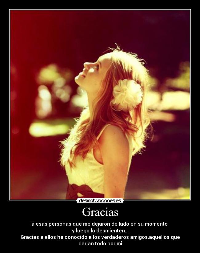 Gracias - a esas personas que me dejaron de lado en su momento 
y luego lo desmienten...
Gracias a ellos he conocido a los verdaderos amigos,aquellos que darían todo por mi