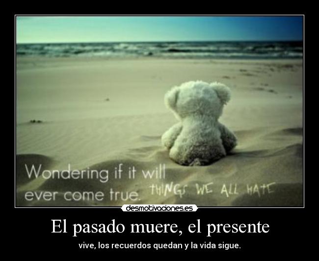 El pasado muere, el presente - vive, los recuerdos quedan y la vida sigue.