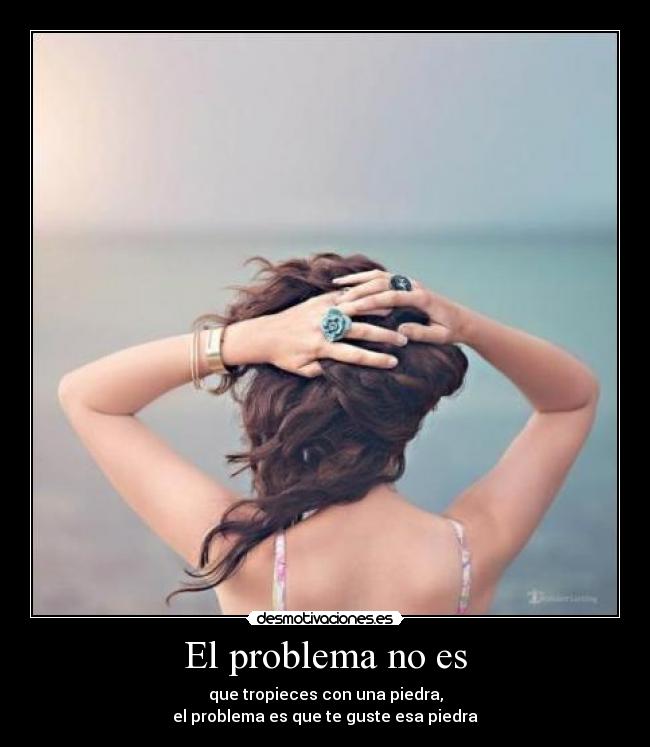 El problema no es - que tropieces con una piedra,
el problema es que te guste esa piedra