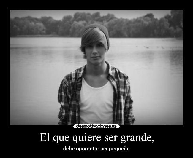 El que quiere ser grande, -