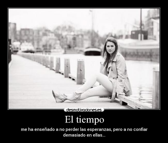El tiempo - me ha enseñado a no perder las esperanzas, pero a no confiar demasiado en ellas...