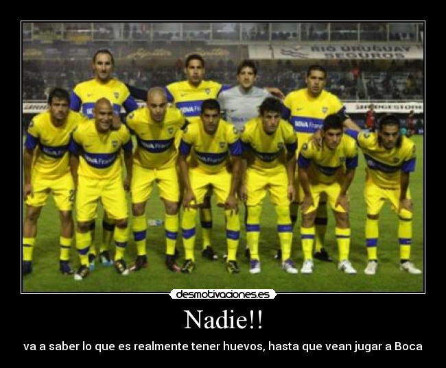 Nadie!! - va a saber lo que es realmente tener huevos, hasta que vean jugar a Boca