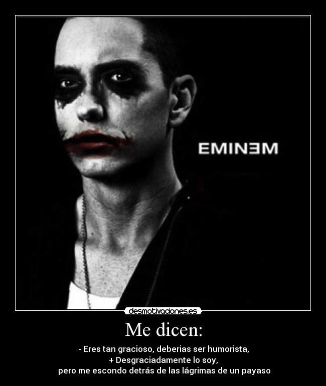 Me dicen: - - Eres tan gracioso, deberias ser humorista,
+ Desgraciadamente lo soy,
pero me escondo detrás de las lágrimas de un payaso