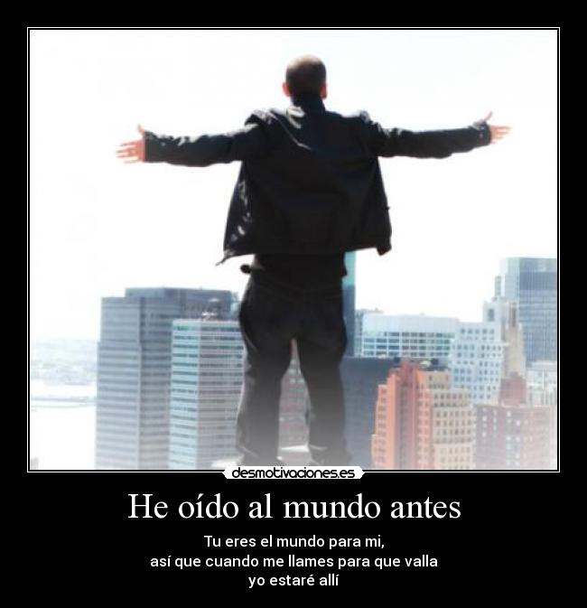 He oído al mundo antes - Tu eres el mundo para mi,
así que cuando me llames para que valla
yo estaré allí