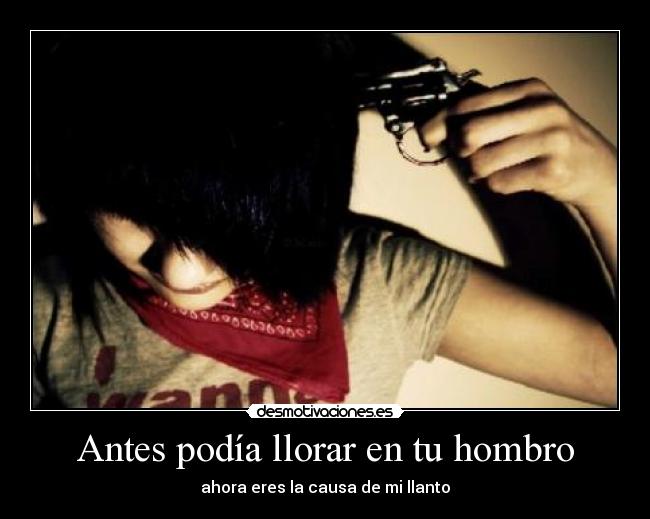 Antes podía llorar en tu hombro - ahora eres la causa de mi llanto