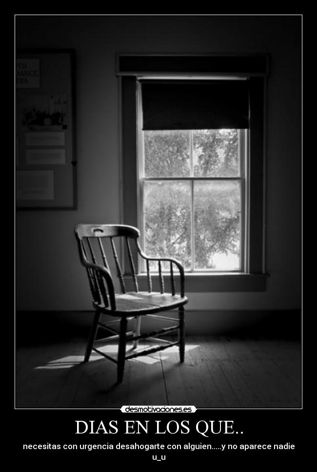 DIAS EN LOS QUE.. - necesitas con urgencia desahogarte con alguien.....y no aparece nadie u_u