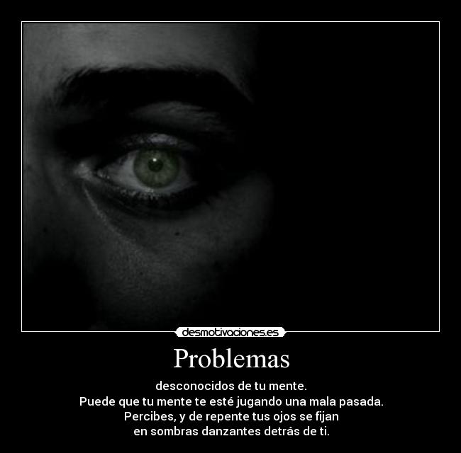Problemas - desconocidos de tu mente.
Puede que tu mente te esté jugando una mala pasada.
Percibes, y de repente tus ojos se fijan
en sombras danzantes detrás de ti.