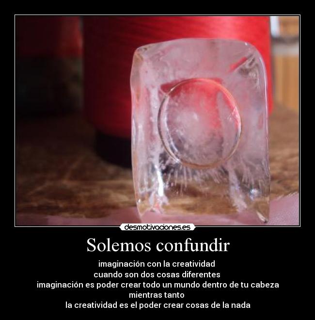 Solemos confundir - imaginación con la creatividad 
cuando son dos cosas diferentes 
imaginación es poder crear todo un mundo dentro de tu cabeza
mientras tanto 
la creatividad es el poder crear cosas de la nada