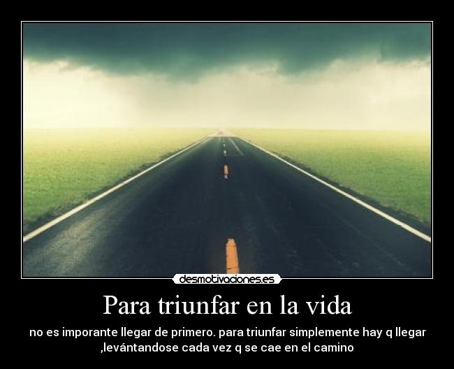 Para triunfar en la vida - no es imporante llegar de primero. para triunfar simplemente hay q llegar
,levántandose cada vez q se cae en el camino