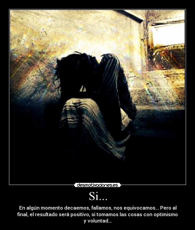 Si... - En algún momento decaemos, fallamos, nos equivocamos... Pero al
final, el resultado será positivo, si tomamos las cosas con optimismo
y voluntad...