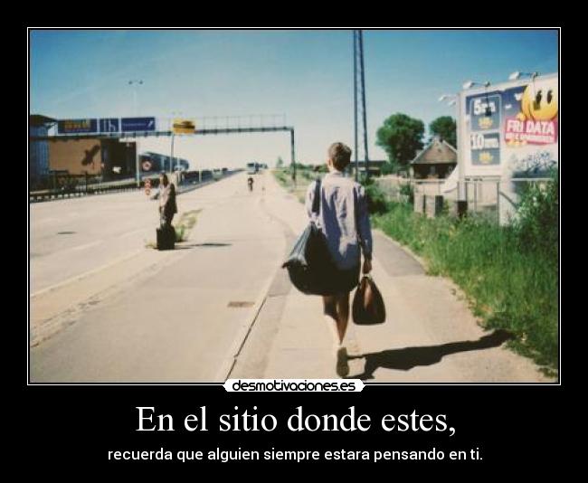 En el sitio donde estes, - recuerda que alguien siempre estara pensando en ti.