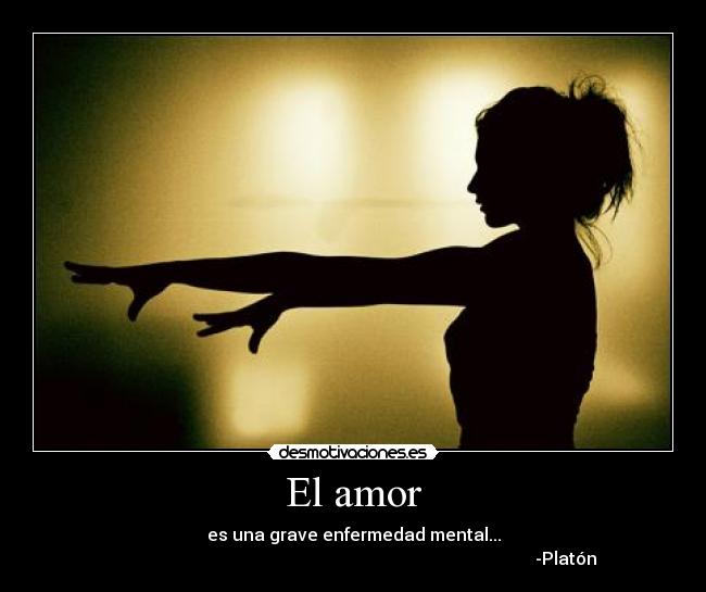El amor - es una grave enfermedad mental...
-Platón