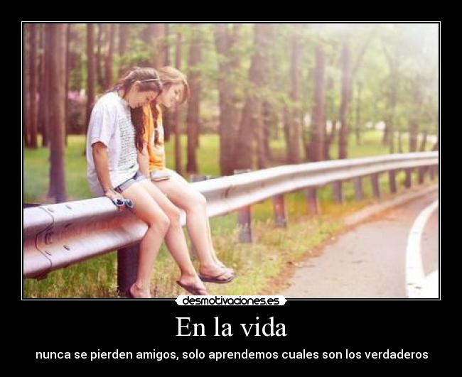 En la vida - nunca se pierden amigos, solo aprendemos cuales son los verdaderos
