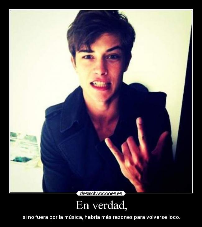 En verdad, - si no fuera por la música, habría más razones para volverse loco.