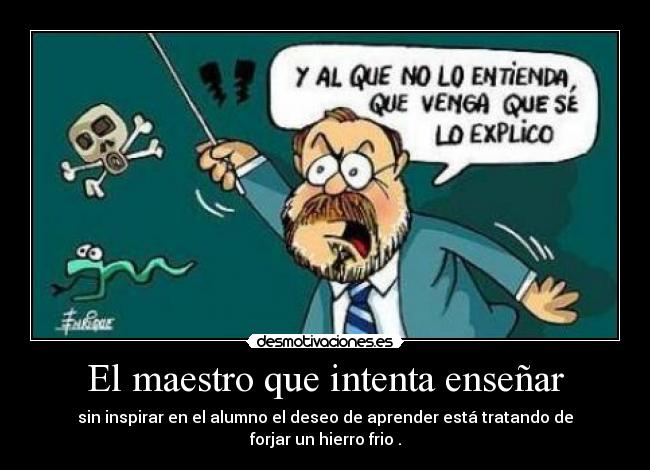 El maestro que intenta enseñar - sin inspirar en el alumno el deseo de aprender está tratando de forjar un hierro frio .