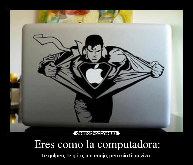 Eres como la computadora: - Te golpeo, te grito, me enojo, pero sin ti no vivo..