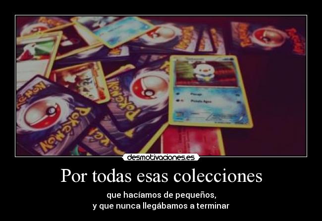 Por todas esas colecciones - que hacíamos de pequeños,
y que nunca llegábamos a terminar