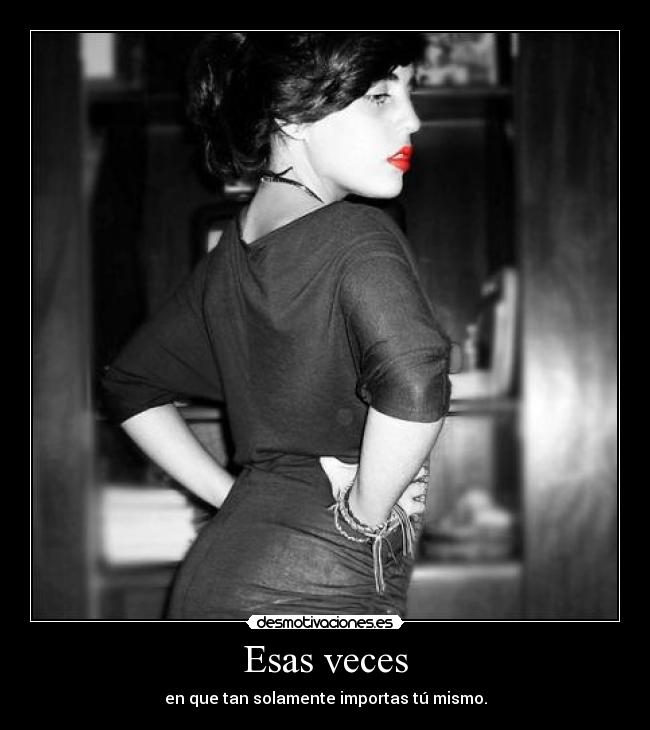 Esas veces - en que tan solamente importas tú mismo.