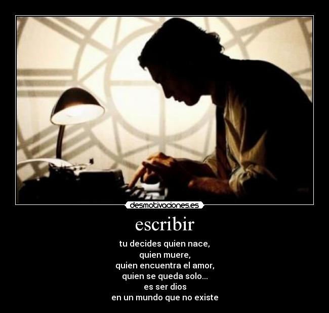 escribir - tu decides quien nace,
quien muere,
quien encuentra el amor,
quien se queda solo...
es ser dios
en un mundo que no existe