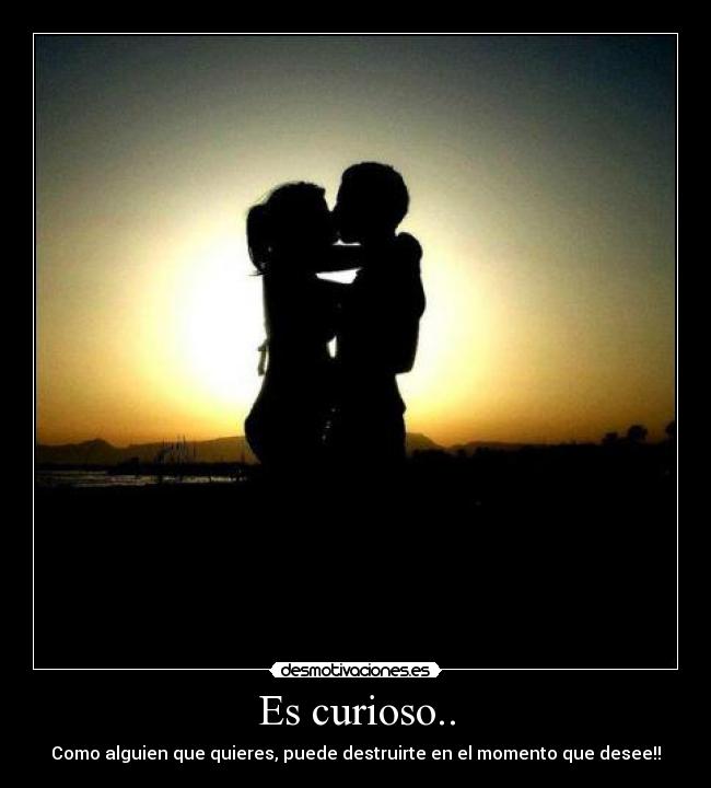 Es curioso.. - Como alguien que quieres, puede destruirte en el momento que desee!!