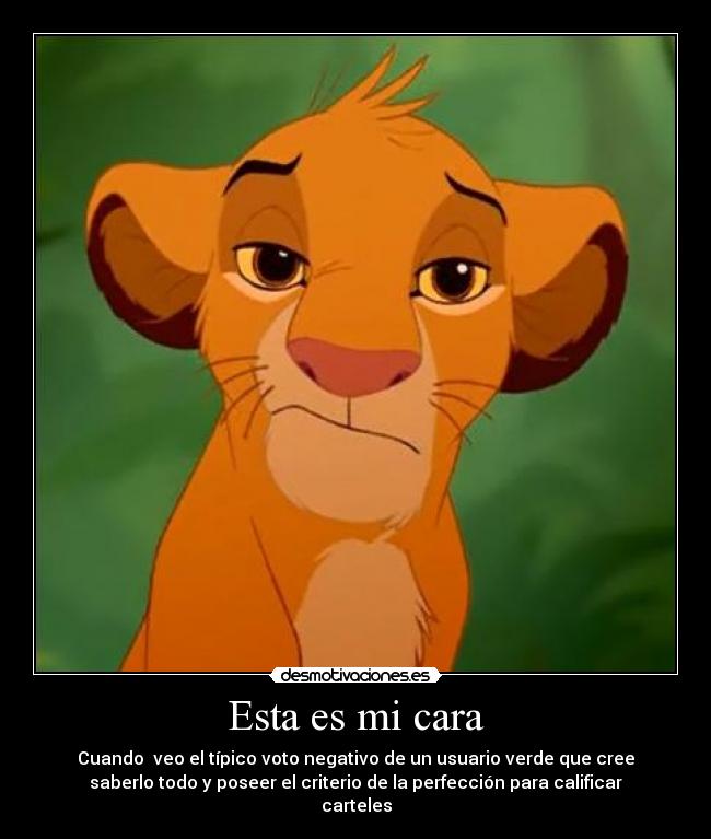 Esta es mi cara - Cuando veo el típico voto negativo de un usuario verde que cree
saberlo todo y poseer el criterio de la perfección para calificar
carteles