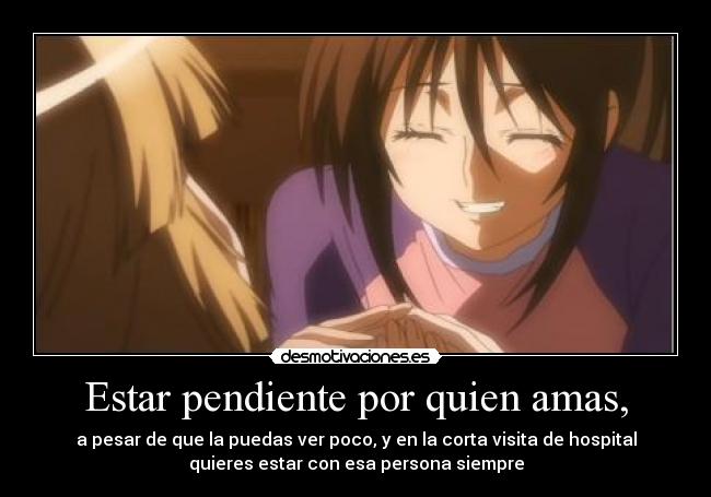 Estar pendiente por quien amas, - a pesar de que la puedas ver poco, y en la corta visita de hospital
quieres estar con esa persona siempre