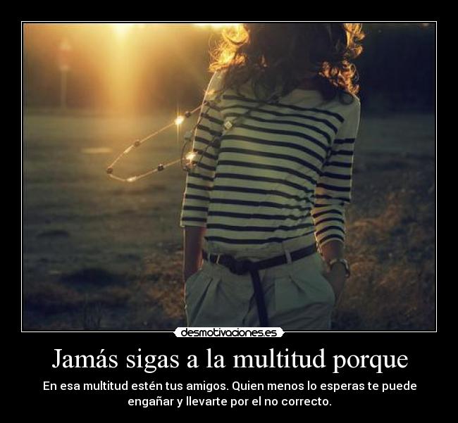 Jamás sigas a la multitud porque - En esa multitud estén tus amigos. Quien menos lo esperas te puede
engañar y llevarte por el no correcto.